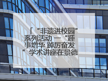 “非遗进校园”系列活动 一“踵事增华 踔厉奋发”学术讲座在景德镇陶大成功举办（图）