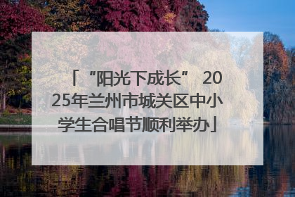 “阳光下成长” 2025年兰州市城关区中小学生合唱节顺利举办