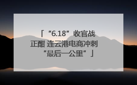 “6.18”收官战正酣 连云港电商冲刺“最后一公里”