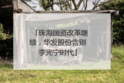 珠海国资改革继续，华发股份告别李光宁时代