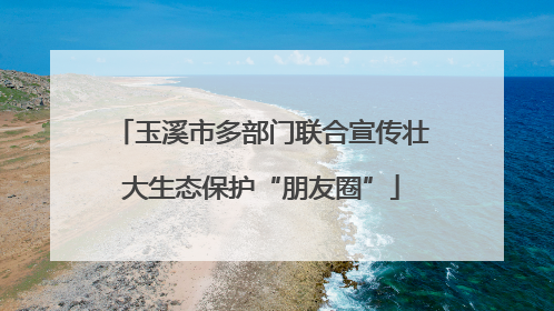 玉溪市多部门联合宣传壮大生态保护“朋友圈”
