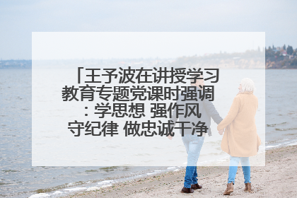 王予波在讲授学习教育专题党课时强调：学思想 强作风 守纪律 做忠诚干净担当的共产党员