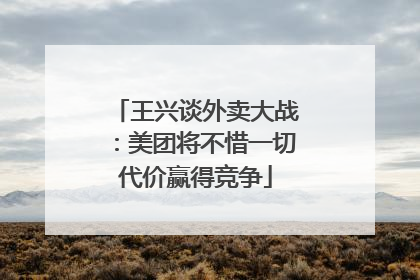 王兴谈外卖大战：美团将不惜一切代价赢得竞争
