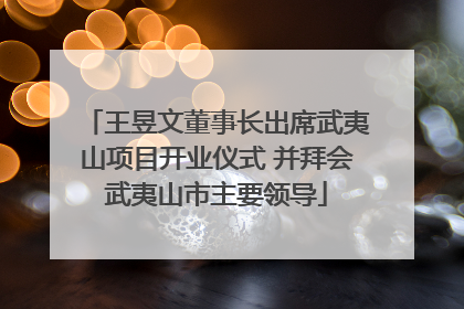 王昱文董事长出席武夷山项目开业仪式 并拜会武夷山市主要领导