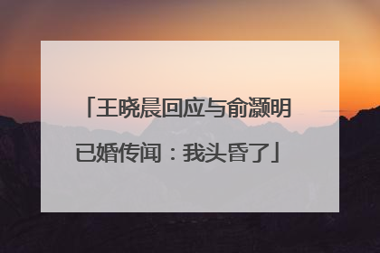王晓晨回应与俞灏明已婚传闻：我头昏了
