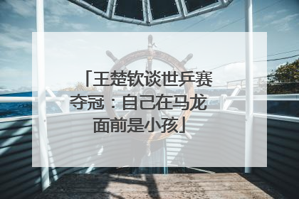 王楚钦谈世乒赛夺冠：自己在马龙面前是小孩