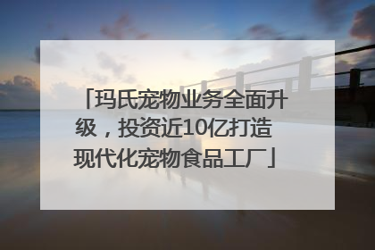 玛氏宠物业务全面升级，投资近10亿打造现代化宠物食品工厂