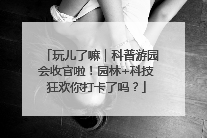玩儿了嘛｜科普游园会收官啦！园林+科技狂欢你打卡了吗？