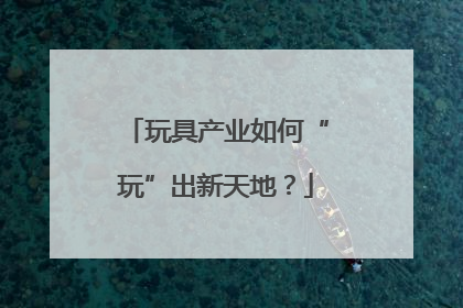 玩具产业如何“玩”出新天地？