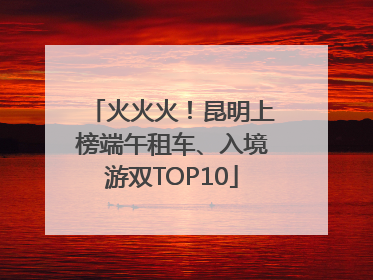 火火火！昆明上榜端午租车、入境游双TOP10