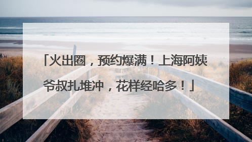 火出圈，预约爆满！上海阿姨爷叔扎堆冲，花样经哈多！