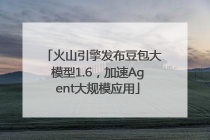 火山引擎发布豆包大模型1.6，加速Agent大规模应用