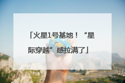 火星1号基地！“星际穿越”感拉满了