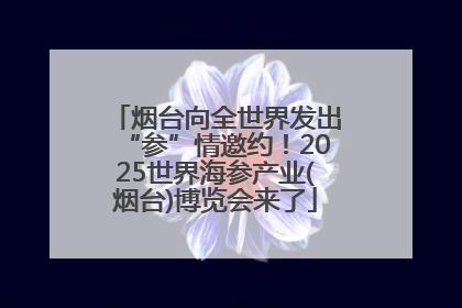 烟台向全世界发出“参”情邀约！2025世界海参产业(烟台)博览会来了