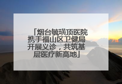 烟台毓璜顶医院携手福山区卫健局开展义诊，共筑基层医疗新高地