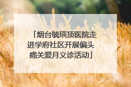 烟台毓璜顶医院走进学府社区开展偏头痛关爱月义诊活动