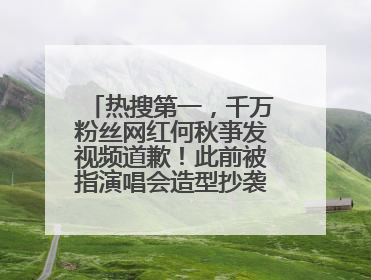 热搜第一，千万粉丝网红何秋亊发视频道歉！此前被指演唱会造型抄袭汪苏泷