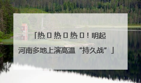 热 ҈ 热 ҈ 热 ҈！明起河南多地上演高温“持久战”