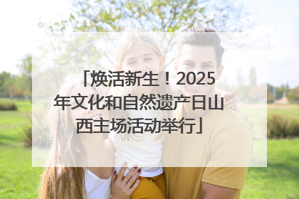 焕活新生！2025年文化和自然遗产日山西主场活动举行