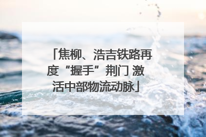 焦柳、浩吉铁路再度“握手”荆门 激活中部物流动脉