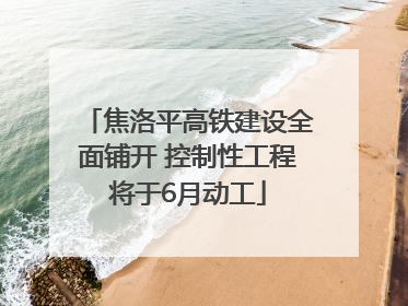 焦洛平高铁建设全面铺开 控制性工程将于6月动工