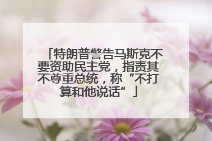 特朗普警告马斯克不要资助民主党，指责其不尊重总统，称“不打算和他说话”