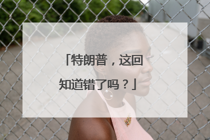 特朗普，这回知道错了吗？