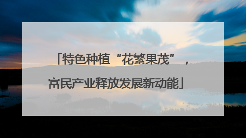 特色种植“花繁果茂”，富民产业释放发展新动能