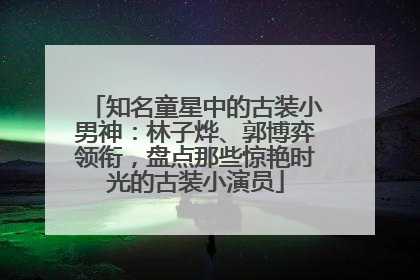 知名童星中的古装小男神：林子烨、郭博弈领衔，盘点那些惊艳时光的古装小演员