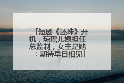短剧《还珠》开机，琼瑶儿媳担任总监制，女主是她：期待早日相见