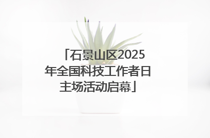 石景山区2025年全国科技工作者日主场活动启幕