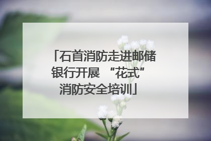石首消防走进邮储银行开展 “花式”消防安全培训