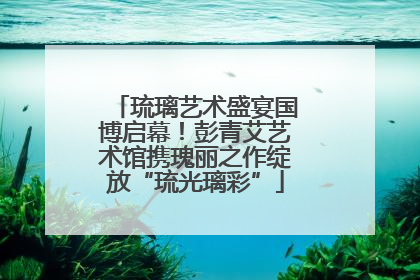 琉璃艺术盛宴国博启幕！彭青艾艺术馆携瑰丽之作绽放“琉光璃彩”
