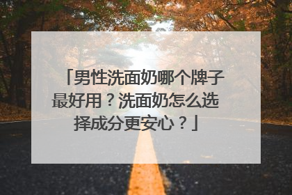 男性洗面奶哪个牌子最好用？洗面奶怎么选择成分更安心？