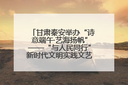 甘肃秦安举办“诗意端午·艺海扬帆”——“与人民同行”新时代文明实践文艺志愿服务活动