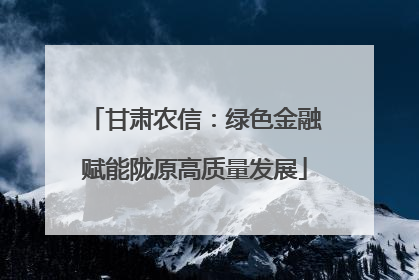 甘肃农信：绿色金融赋能陇原高质量发展