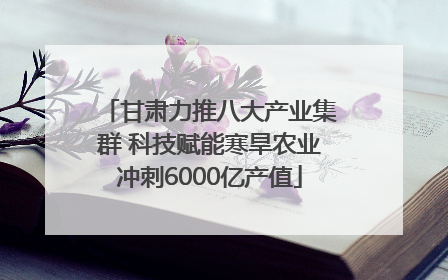 甘肃力推八大产业集群 科技赋能寒旱农业冲刺6000亿产值