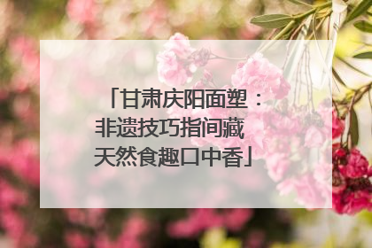 甘肃庆阳面塑：非遗技巧指间藏 天然食趣口中香