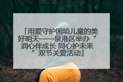 用爱守护困境儿童的美好明天——泉港区举办“润心伴成长 同心护未来”双节关爱活动