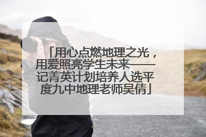 用心点燃地理之光，用爱照亮学生未来——记菁英计划培养人选平度九中地理老师吴倩