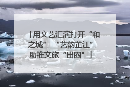 用文艺汇演打开“和之城” “艺韵芷江”助推文旅“出圈”