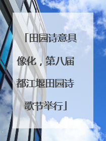 田园诗意具像化，第八届都江堰田园诗歌节举行