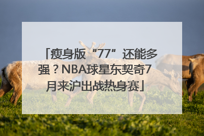 瘦身版“77”还能多强？NBA球星东契奇7月来沪出战热身赛