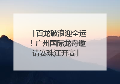 百龙破浪迎全运！广州国际龙舟邀请赛珠江开赛