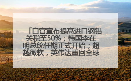 白宫宣布提高进口钢铝关税至50%；韩国李在明总统任期正式开始；超越微软，英伟达重回全球市值第一；华熙生物回应近期风波丨每经早参