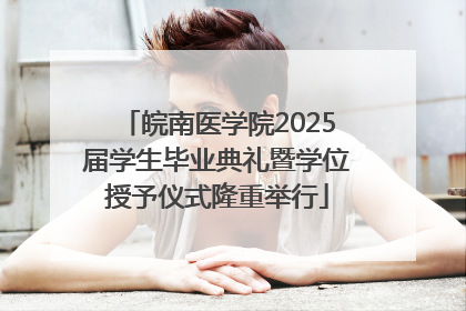 皖南医学院2025届学生毕业典礼暨学位授予仪式隆重举行