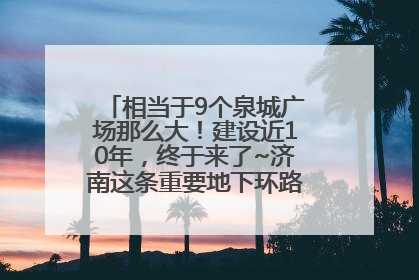 相当于9个泉城广场那么大！建设近10年，终于来了~济南这条重要地下环路将开始试运行→