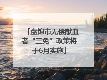 盘锦市无偿献血者“三免”政策将于6月实施