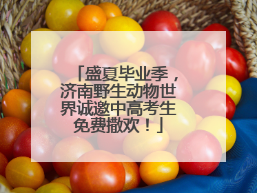 盛夏毕业季，济南野生动物世界诚邀中高考生免费撒欢！