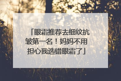 眼霜推荐去细纹抗皱第一名!妈妈不用担心我选错眼霜了